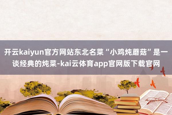 开云kaiyun官方网站东北名菜“小鸡炖蘑菇”是一谈经典的炖菜-kai云体育app官网版下载官网