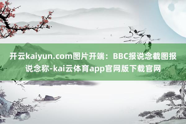 开云kaiyun.com图片开端：BBC报说念截图报说念称-kai云体育app官网版下载官网