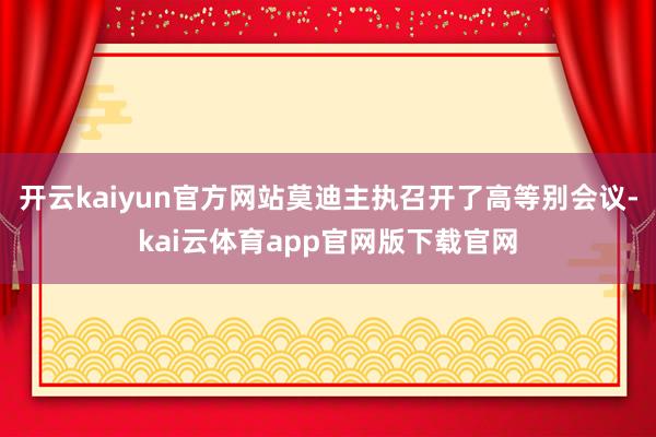 开云kaiyun官方网站莫迪主执召开了高等别会议-kai云体育app官网版下载官网