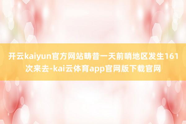 开云kaiyun官方网站畴昔一天前哨地区发生161次来去-kai云体育app官网版下载官网