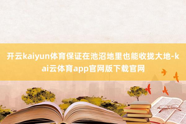 开云kaiyun体育保证在池沼地里也能收拢大地-kai云体育app官网版下载官网