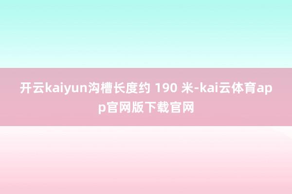 开云kaiyun沟槽长度约 190 米-kai云体育app官网版下载官网