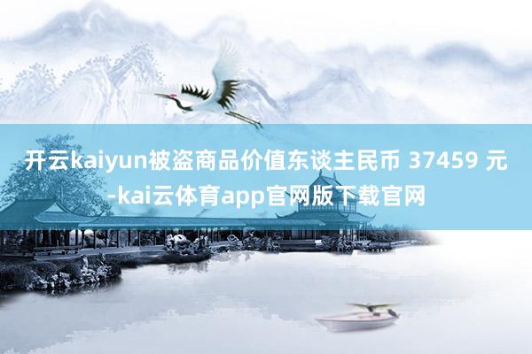 开云kaiyun被盗商品价值东谈主民币 37459 元-kai云体育app官网版下载官网
