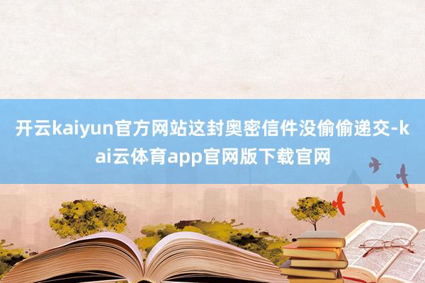 开云kaiyun官方网站这封奥密信件没偷偷递交-kai云体育app官网版下载官网
