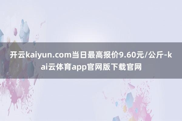 开云kaiyun.com当日最高报价9.60元/公斤-kai云体育app官网版下载官网