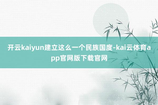开云kaiyun建立这么一个民族国度-kai云体育app官网版下载官网