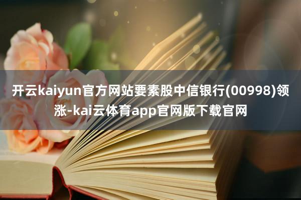 开云kaiyun官方网站要素股中信银行(00998)领涨-kai云体育app官网版下载官网
