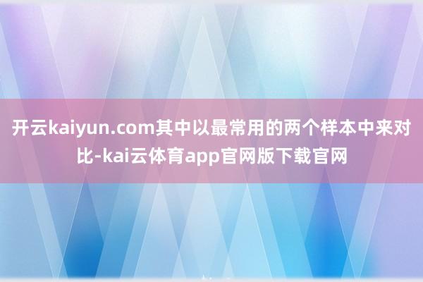 开云kaiyun.com其中以最常用的两个样本中来对比-kai云体育app官网版下载官网