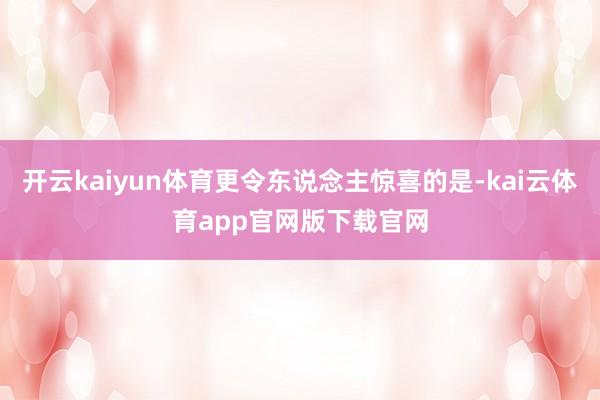 开云kaiyun体育更令东说念主惊喜的是-kai云体育app官网版下载官网