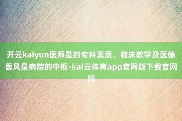 开云kaiyun医师是的专科素质、临床教学及医德医风是病院的中枢-kai云体育app官网版下载官网