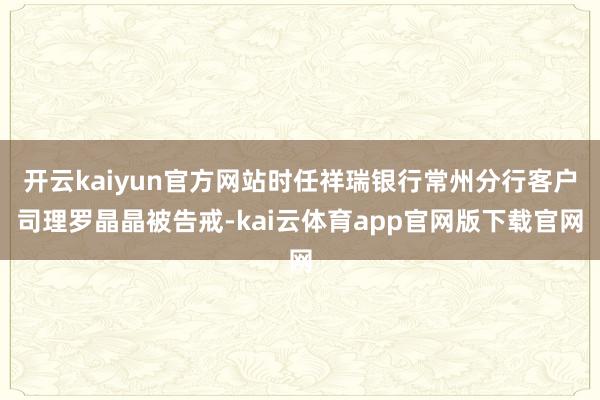 开云kaiyun官方网站时任祥瑞银行常州分行客户司理罗晶晶被告戒-kai云体育app官网版下载官网
