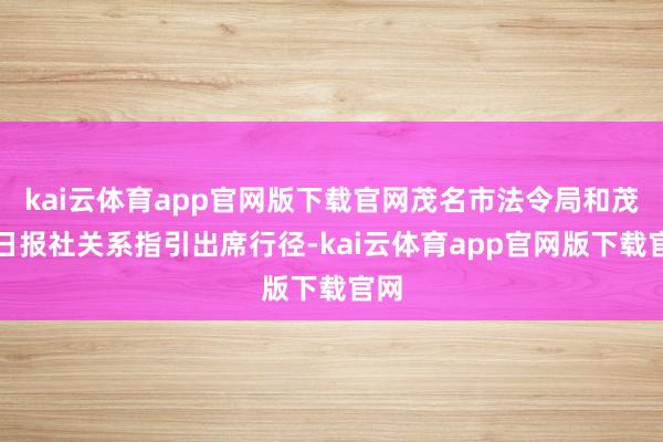 kai云体育app官网版下载官网茂名市法令局和茂名日报社关系指引出席行径-kai云体育app官网版下载官网