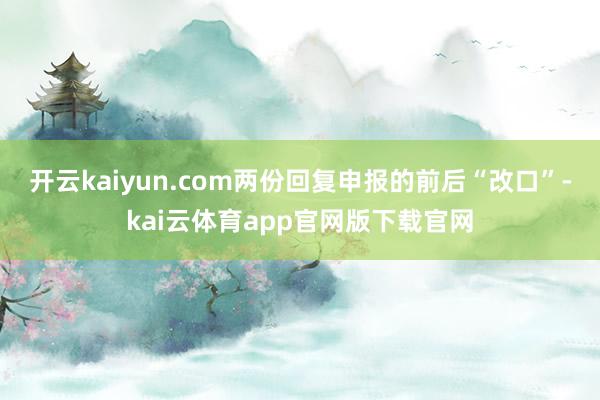 开云kaiyun.com两份回复申报的前后“改口”-kai云体育app官网版下载官网