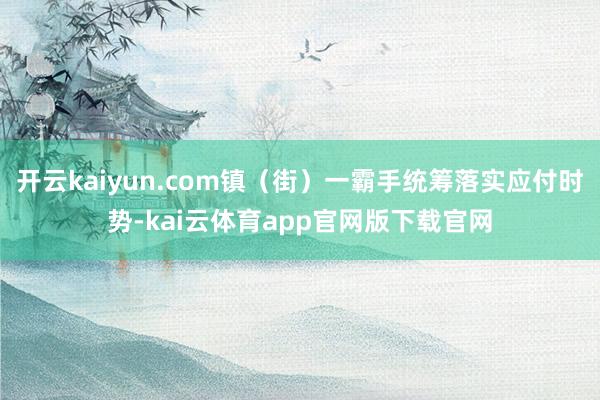 开云kaiyun.com镇（街）一霸手统筹落实应付时势-kai云体育app官网版下载官网
