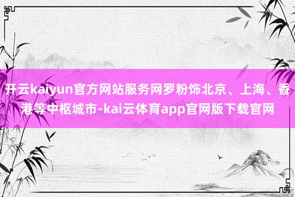 开云kaiyun官方网站服务网罗粉饰北京、上海、香港等中枢城市-kai云体育app官网版下载官网