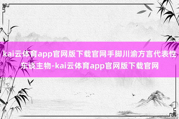 kai云体育app官网版下载官网手脚川渝方言代表性东谈主物-kai云体育app官网版下载官网