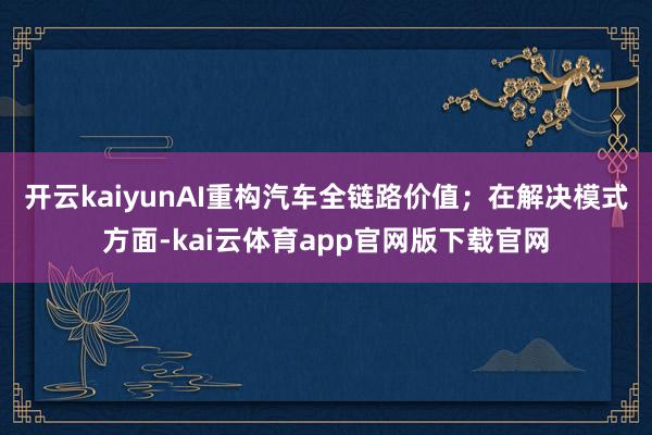 开云kaiyunAI重构汽车全链路价值；在解决模式方面-kai云体育app官网版下载官网