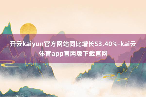 开云kaiyun官方网站同比增长53.40%-kai云体育app官网版下载官网