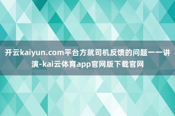 开云kaiyun.com平台方就司机反馈的问题一一讲演-kai云体育app官网版下载官网