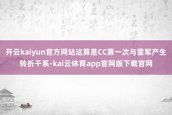 开云kaiyun官方网站这算是CC第一次与雷军产生转折干系-kai云体育app官网版下载官网