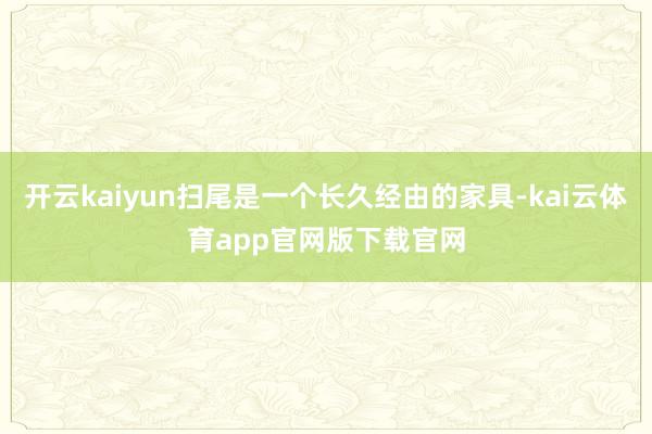 开云kaiyun扫尾是一个长久经由的家具-kai云体育app官网版下载官网