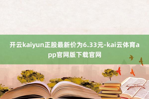 开云kaiyun正股最新价为6.33元-kai云体育app官网版下载官网