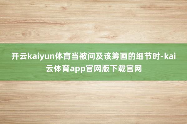 开云kaiyun体育　　当被问及该筹画的细节时-kai云体育app官网版下载官网