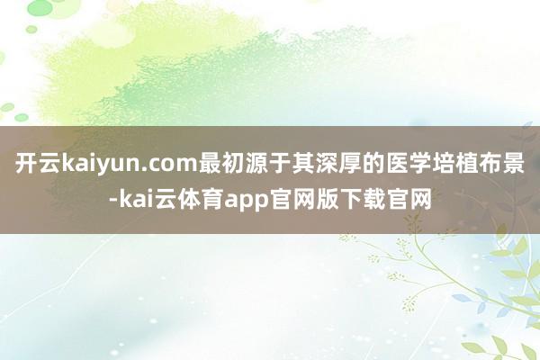 开云kaiyun.com最初源于其深厚的医学培植布景-kai云体育app官网版下载官网