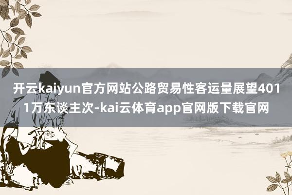 开云kaiyun官方网站公路贸易性客运量展望4011万东谈主次-kai云体育app官网版下载官网