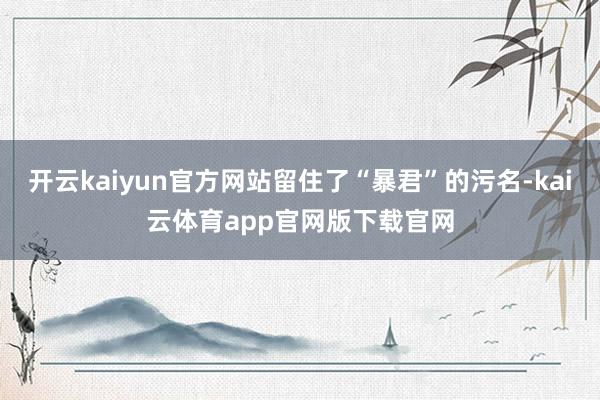 开云kaiyun官方网站留住了“暴君”的污名-kai云体育app官网版下载官网