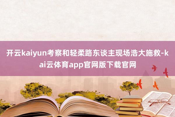 开云kaiyun考察和轻柔路东谈主现场浩大施救-kai云体育app官网版下载官网