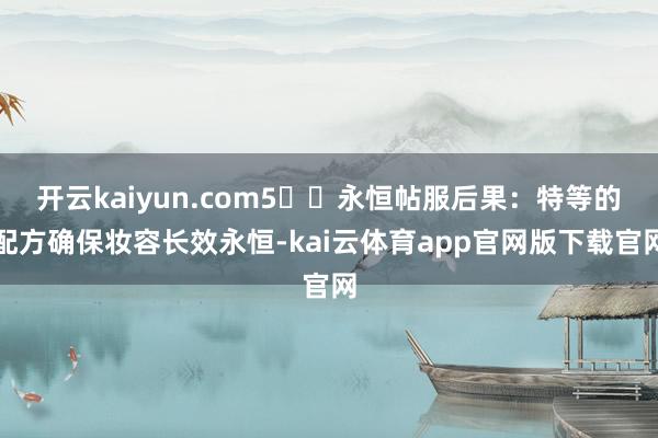 开云kaiyun.com5️⃣永恒帖服后果：特等的配方确保妆容长效永恒-kai云体育app官网版下载官网