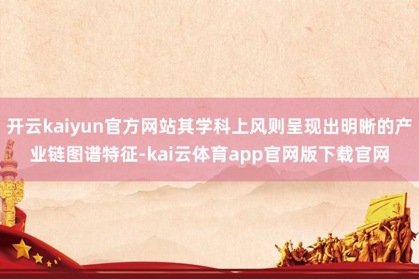 开云kaiyun官方网站其学科上风则呈现出明晰的产业链图谱特征-kai云体育app官网版下载官网