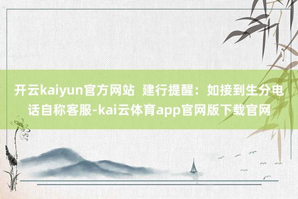 开云kaiyun官方网站  建行提醒：如接到生分电话自称客服-kai云体育app官网版下载官网