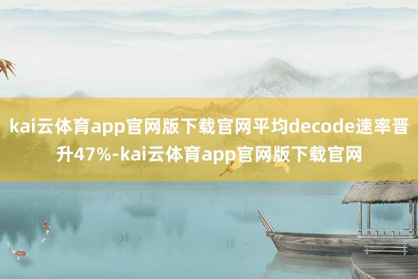 kai云体育app官网版下载官网平均decode速率晋升47%-kai云体育app官网版下载官网