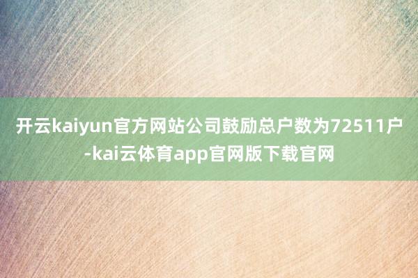 开云kaiyun官方网站公司鼓励总户数为72511户-kai云体育app官网版下载官网
