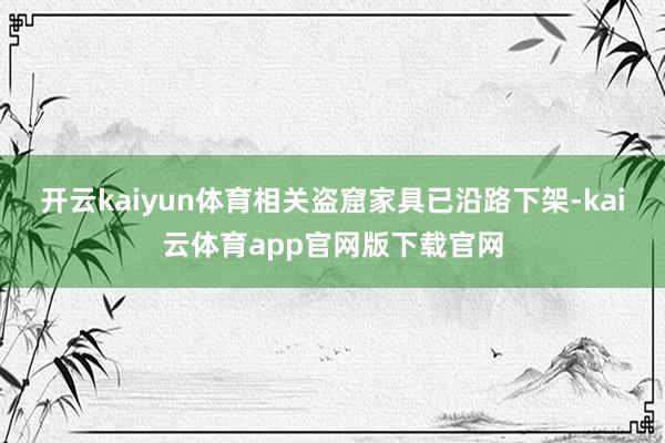 开云kaiyun体育相关盗窟家具已沿路下架-kai云体育app官网版下载官网
