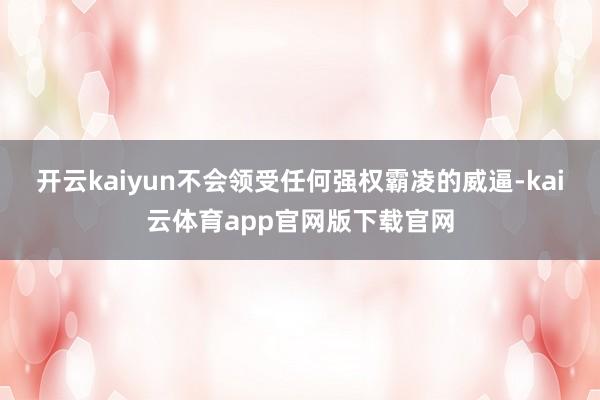开云kaiyun不会领受任何强权霸凌的威逼-kai云体育app官网版下载官网
