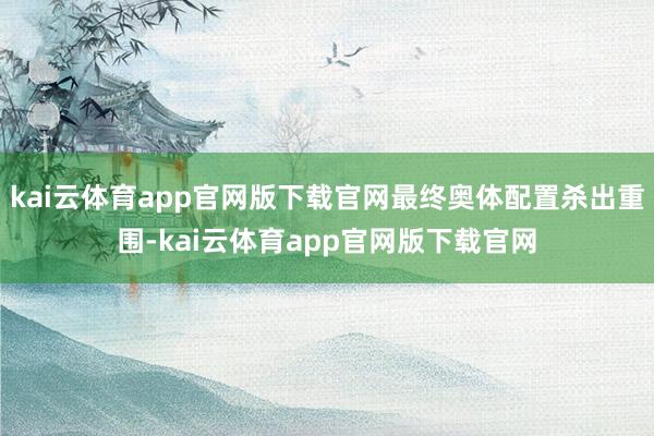 kai云体育app官网版下载官网最终奥体配置杀出重围-kai云体育app官网版下载官网