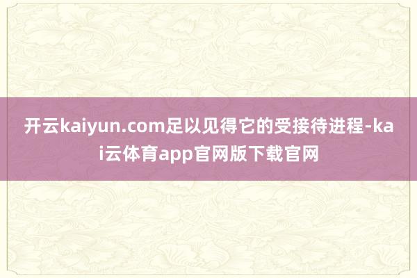 开云kaiyun.com足以见得它的受接待进程-kai云体育app官网版下载官网
