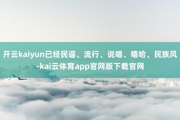 开云kaiyun已经民谣、流行、说唱、嘻哈、民族风-kai云体育app官网版下载官网