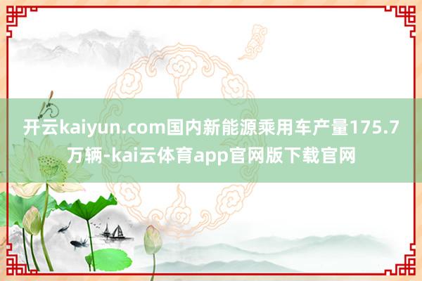开云kaiyun.com国内新能源乘用车产量175.7万辆-kai云体育app官网版下载官网