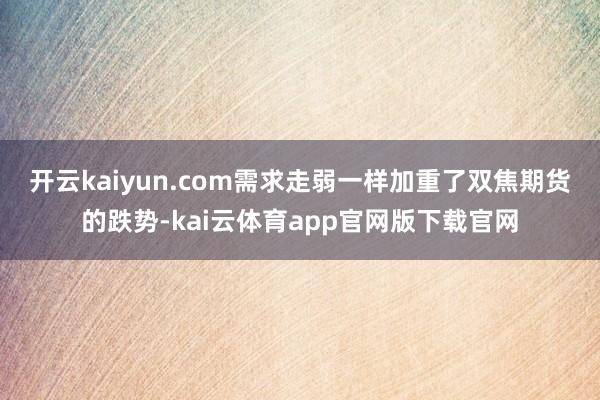 开云kaiyun.com　　需求走弱一样加重了双焦期货的跌势-kai云体育app官网版下载官网