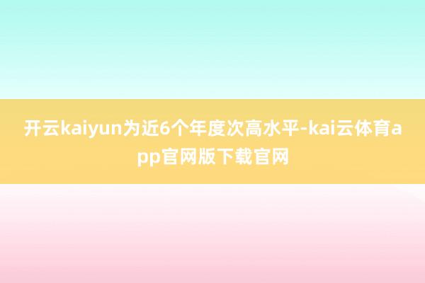 开云kaiyun为近6个年度次高水平-kai云体育app官网版下载官网