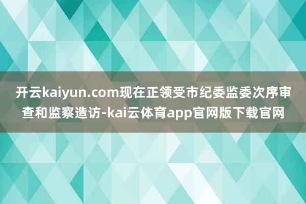 开云kaiyun.com现在正领受市纪委监委次序审查和监察造访-kai云体育app官网版下载官网