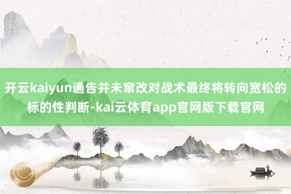 开云kaiyun通告并未窜改对战术最终将转向宽松的标的性判断-kai云体育app官网版下载官网