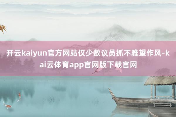 开云kaiyun官方网站仅少数议员抓不雅望作风-kai云体育app官网版下载官网