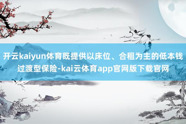 开云kaiyun体育既提供以床位、合租为主的低本钱过渡型保险-kai云体育app官网版下载官网